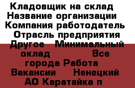 Кладовщик на склад › Название организации ­ Компания-работодатель › Отрасль предприятия ­ Другое › Минимальный оклад ­ 26 000 - Все города Работа » Вакансии   . Ненецкий АО,Каратайка п.